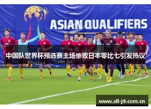 中国队世界杯预选赛主场惨败日本零比七引发热议 中国队世界杯预选赛主场惨败日本零比七引发热议