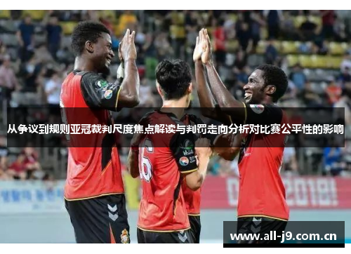 从争议到规则亚冠裁判尺度焦点解读与判罚走向分析对比赛公平性的影响